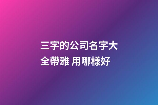 三字的公司名字大全帶雅 用哪樣好-第1張-公司起名-玄機(jī)派